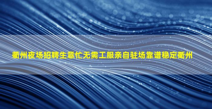 衢州夜场招聘生意忙无需工服亲自驻场靠谱稳定衢州